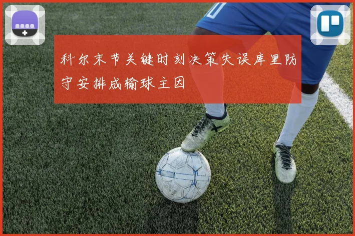 科尔末节关键时刻决策失误库里防守安排成输球主因