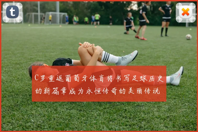 C罗重返葡萄牙体育将书写足球历史的新篇章成为永恒传奇的美丽传说