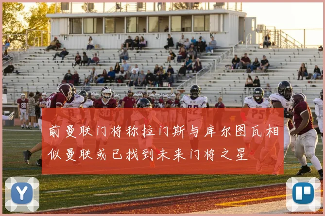 前曼联门将称拉门斯与库尔图瓦相似曼联或已找到未来门将之星