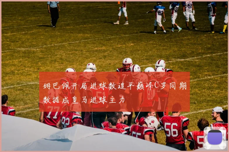 姆巴佩开局进球数追平巅峰C罗同期数据成皇马进球主力