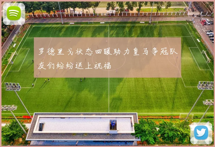 罗德里戈状态回暖助力皇马争冠队友们纷纷送上祝福
