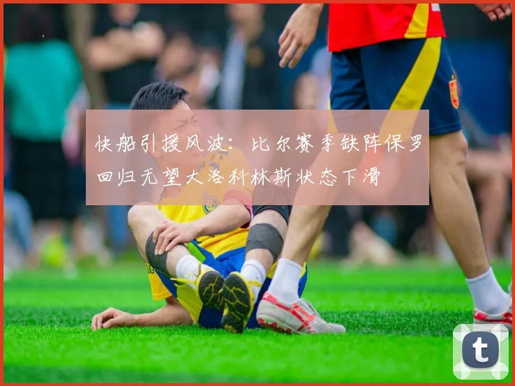 快船引援风波：比尔赛季缺阵保罗回归无望大洛科林斯状态下滑