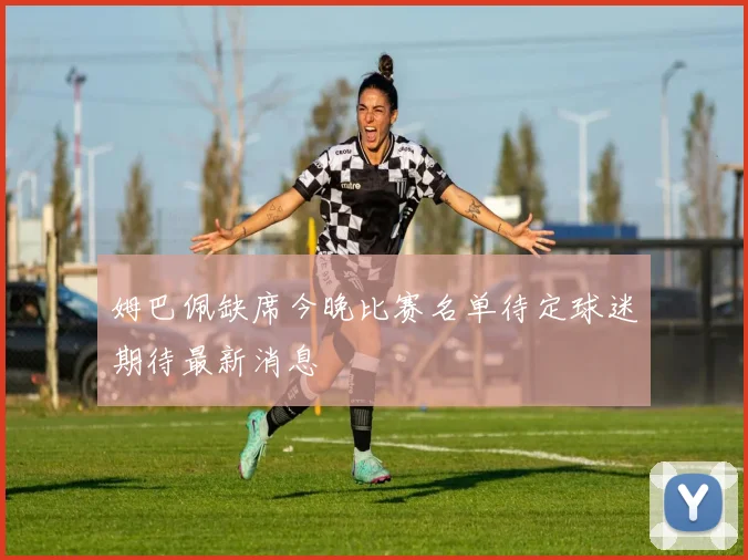姆巴佩缺席今晚比赛名单待定球迷期待最新消息