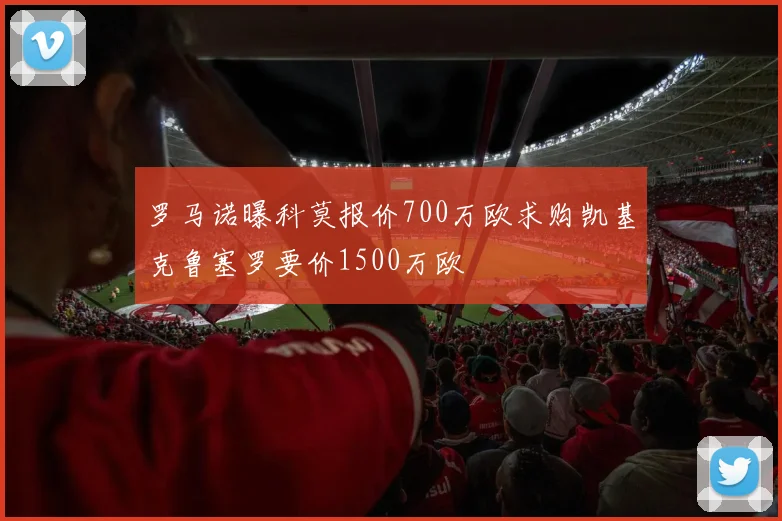 罗马诺曝科莫报价700万欧求购凯基克鲁塞罗要价1500万欧