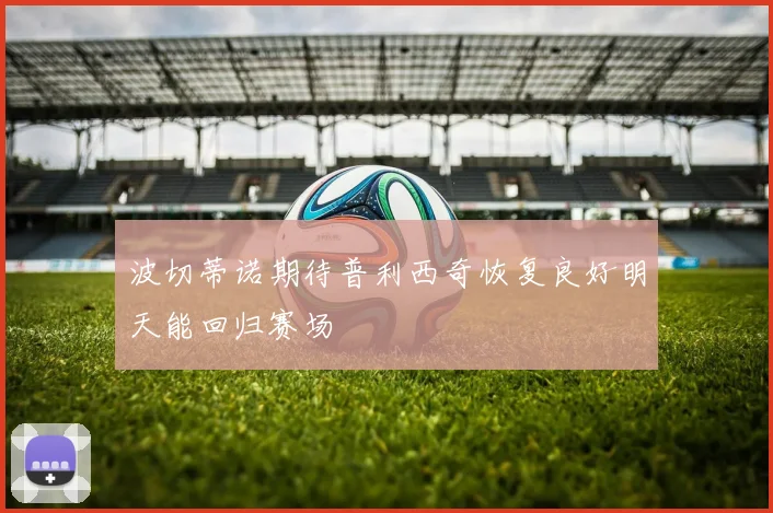 波切蒂诺期待普利西奇恢复良好明天能回归赛场