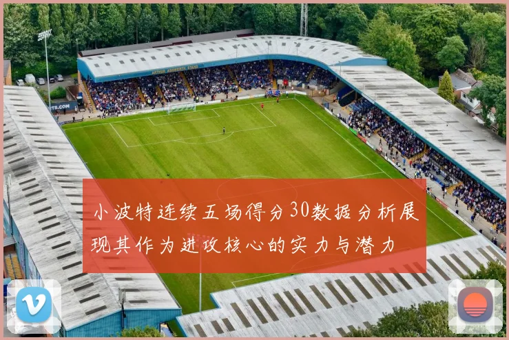 小波特连续五场得分30数据分析展现其作为进攻核心的实力与潜力