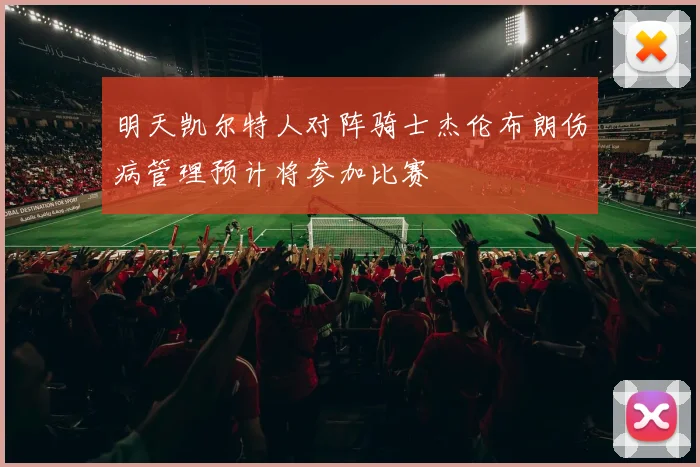 明天凯尔特人对阵骑士杰伦布朗伤病管理预计将参加比赛