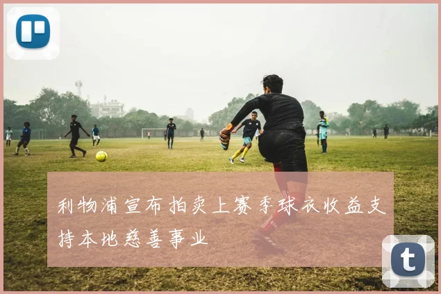 利物浦宣布拍卖上赛季球衣收益支持本地慈善事业