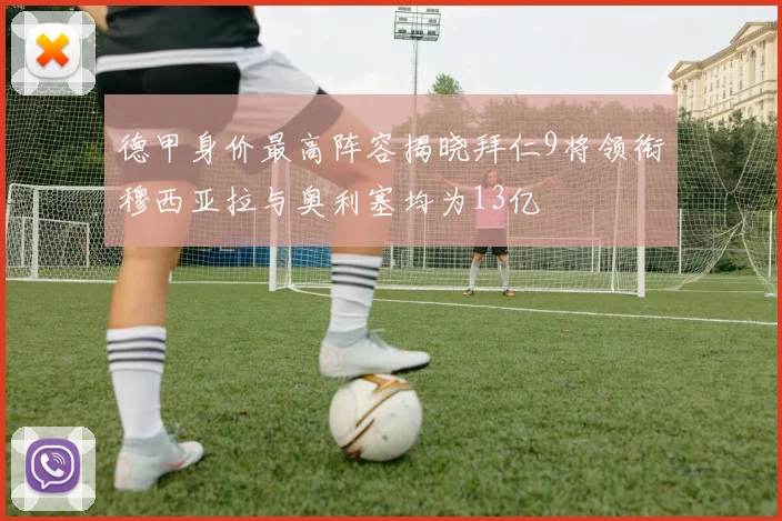 德甲身价最高阵容揭晓拜仁9将领衔穆西亚拉与奥利塞均为13亿