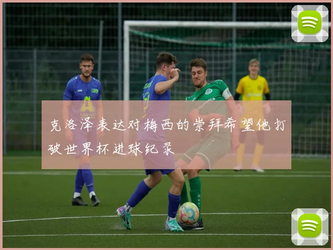 克洛泽表达对梅西的崇拜希望他打破世界杯进球纪录