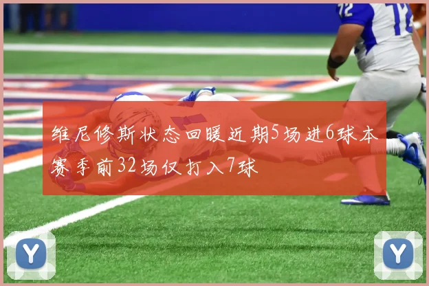 维尼修斯状态回暖近期5场进6球本赛季前32场仅打入7球