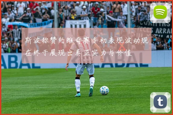 斯波称赞约维奇赛季初表现波动现在终于展现出真正实力与价值