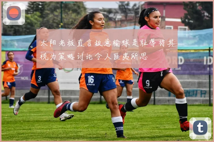 太阳老板直言故意输球是耻辱将其视为策略讨论令人匪夷所思