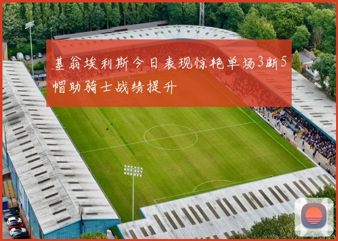 基翁埃利斯今日表现惊艳单场3断5帽助骑士战绩提升