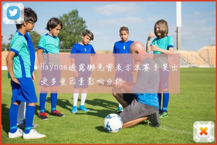 Haynes透露獭兔曾表示本赛季复出受多重因素影响分析