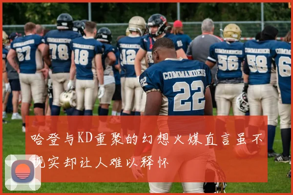 哈登与KD重聚的幻想火媒直言虽不现实却让人难以释怀