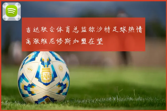 吉达联合体育总监称沙特足球热情高涨维尼修斯加盟在望
