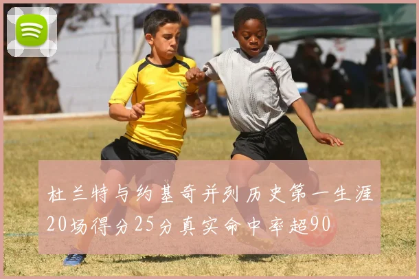 杜兰特与约基奇并列历史第一生涯20场得分25分真实命中率超90