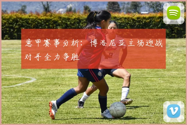 意甲赛事分析：博洛尼亚主场迎战对手全力争胜