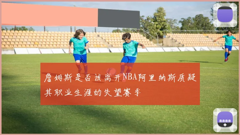 詹姆斯是否该离开NBA阿里纳斯质疑其职业生涯的失望赛季
