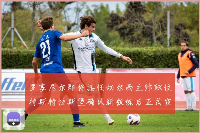 罗塞尼尔即将接任切尔西主帅职位待斯特拉斯堡确认新教练后正式宣布