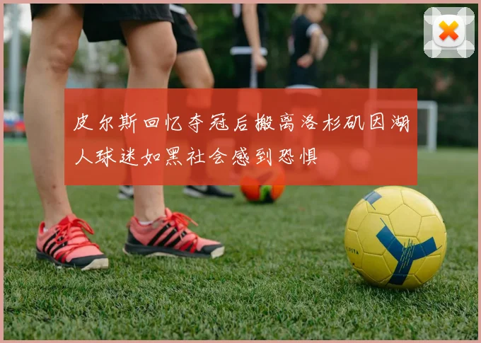 皮尔斯回忆夺冠后搬离洛杉矶因湖人球迷如黑社会感到恐惧