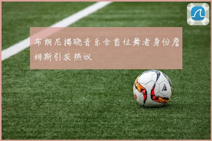 布朗尼揭晓音乐会首位舞者身份詹姆斯引发热议