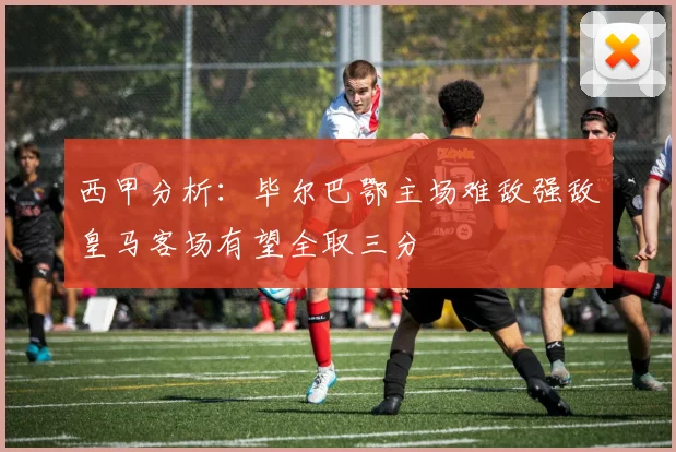 西甲分析：毕尔巴鄂主场难敌强敌皇马客场有望全取三分