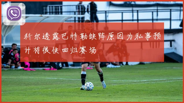 科尔透露巴特勒缺阵原因为私事预计将很快回归赛场
