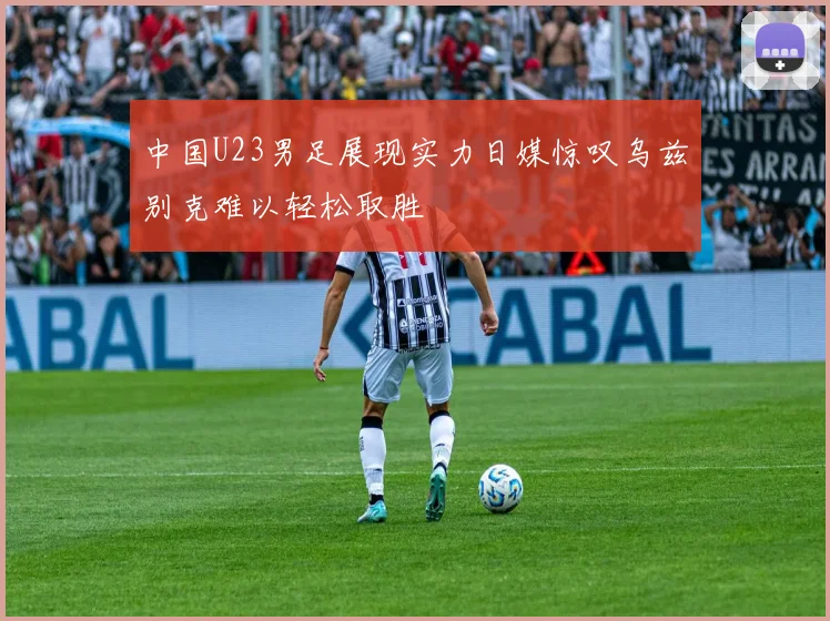 中国U23男足展现实力日媒惊叹乌兹别克难以轻松取胜
