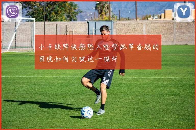 小卡缺阵快船陷入哈登孤军奋战的困境如何打破这一循环