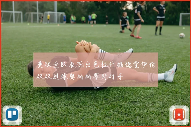 曼联全队表现出色拉什福德霍伊伦双双进球奥纳纳零封对手