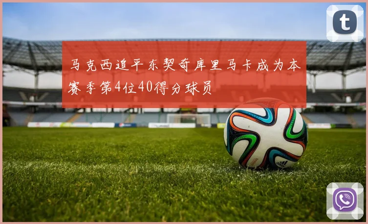 马克西追平东契奇库里马卡成为本赛季第4位40得分球员