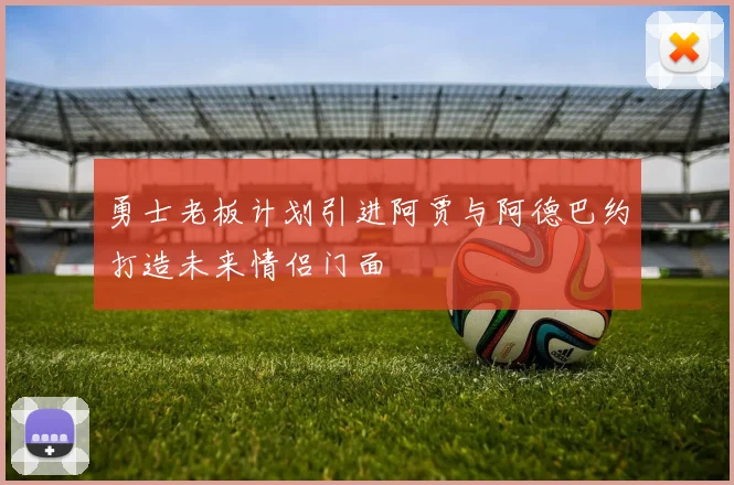 勇士老板计划引进阿贾与阿德巴约打造未来情侣门面