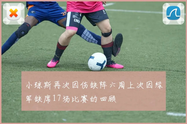 小琼斯再次因伤缺阵六周上次因绿军缺席17场比赛的回顾