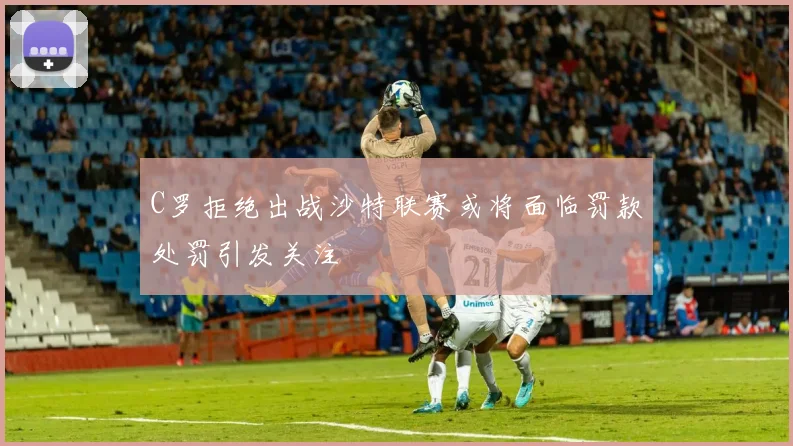 C罗拒绝出战沙特联赛或将面临罚款处罚引发关注