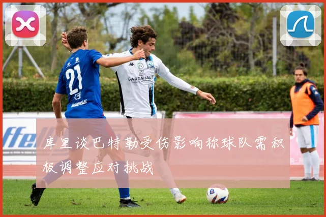 库里谈巴特勒受伤影响称球队需积极调整应对挑战