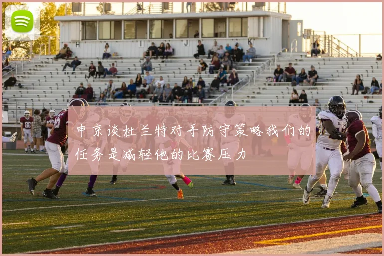 申京谈杜兰特对手防守策略我们的任务是减轻他的比赛压力