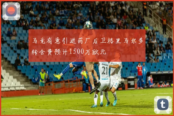 马竞有意引进药厂后卫格里马尔多转会费预计1500万欧元